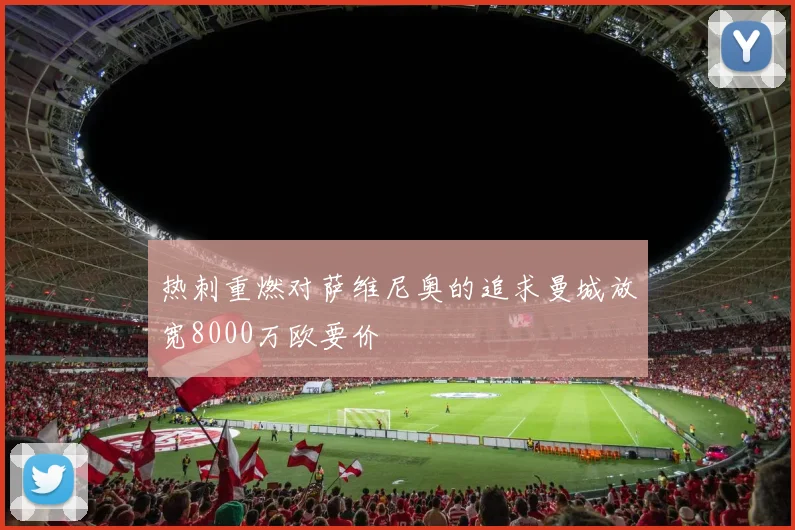 热刺重燃对萨维尼奥的追求曼城放宽8000万欧要价