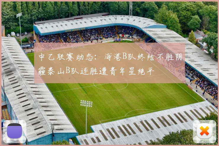 中乙联赛动态：海港B队终结不胜阴霾泰山B队连胜遭青年星绝平