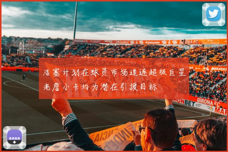 活塞计划在球员市场追逐超级巨星老詹小卡均为潜在引援目标