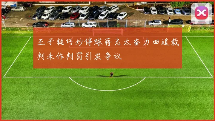 王子铭巧妙停球蒋光太奋力回追裁判未作判罚引发争议