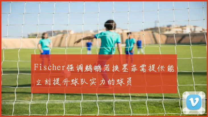 Fischer强调鹈鹕若换墨菲需提供能立刻提升球队实力的球员