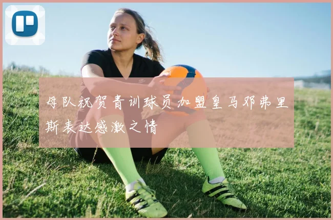 母队祝贺青训球员加盟皇马邓弗里斯表达感激之情