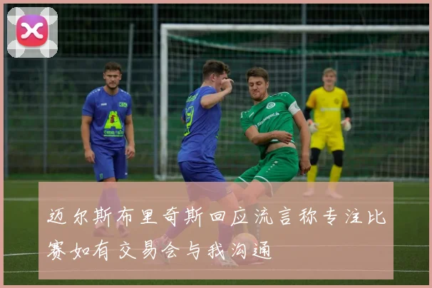 迈尔斯布里奇斯回应流言称专注比赛如有交易会与我沟通
