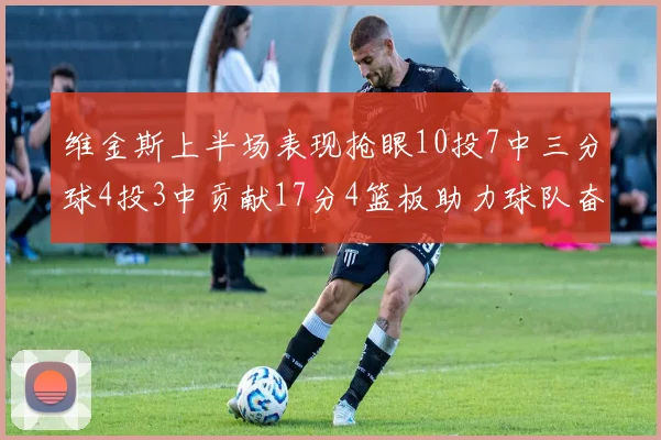 维金斯上半场表现抢眼10投7中三分球4投3中贡献17分4篮板助力球队奋战