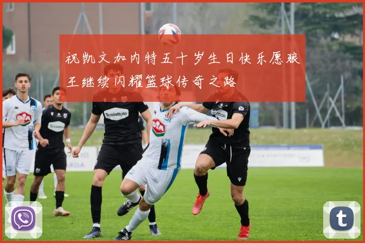祝凯文加内特五十岁生日快乐愿狼王继续闪耀篮球传奇之路