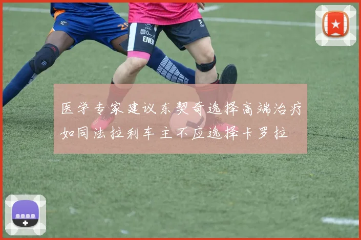 医学专家建议东契奇选择高端治疗如同法拉利车主不应选择卡罗拉