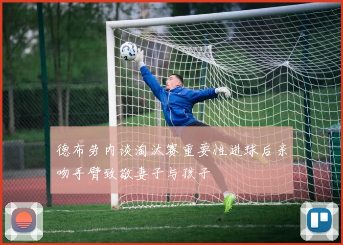 德布劳内谈淘汰赛重要性进球后亲吻手臂致敬妻子与孩子