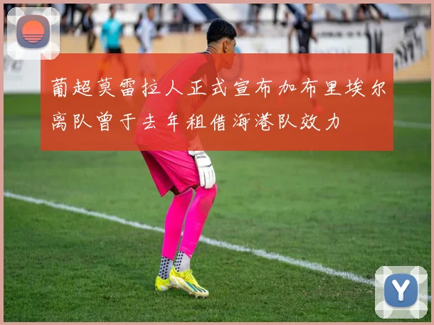 葡超莫雷拉人正式宣布加布里埃尔离队曾于去年租借海港队效力