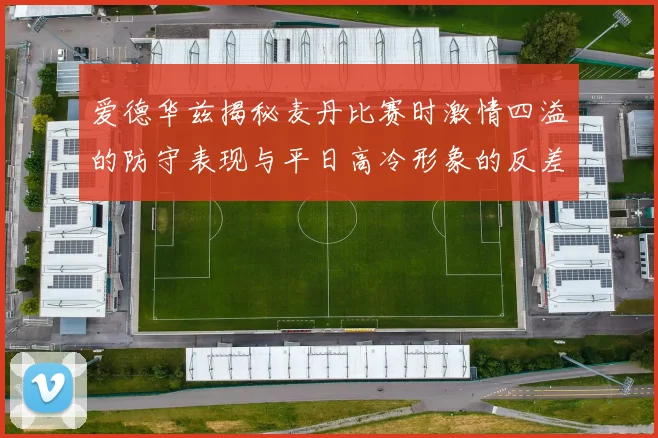 爱德华兹揭秘麦丹比赛时激情四溢的防守表现与平日高冷形象的反差