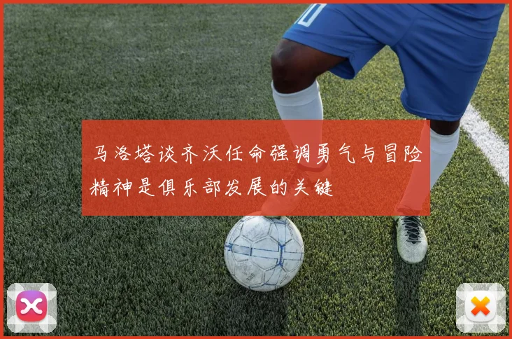 马洛塔谈齐沃任命强调勇气与冒险精神是俱乐部发展的关键