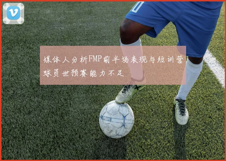 媒体人分析FMP前半场表现与短训营球员世预赛能力不足