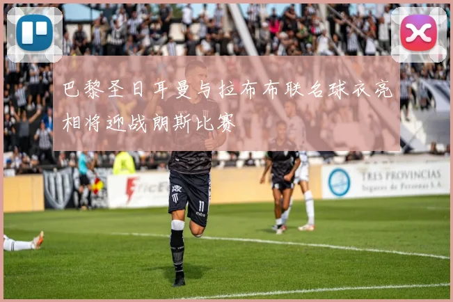 巴黎圣日耳曼与拉布布联名球衣亮相将迎战朗斯比赛