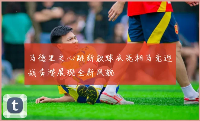 马德里之心跳新款球衣亮相马竞迎战黄潜展现全新风貌