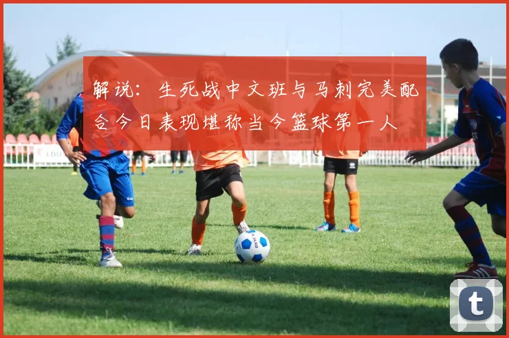 解说：生死战中文班与马刺完美配合今日表现堪称当今篮球第一人