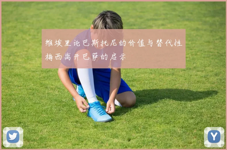 维埃里论巴斯托尼的价值与替代性梅西离开巴萨的启示